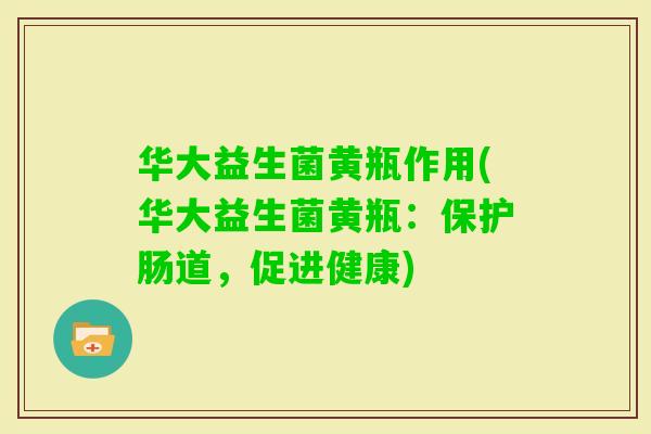 华大益生菌黄瓶作用(华大益生菌黄瓶：保护肠道，促进健康)