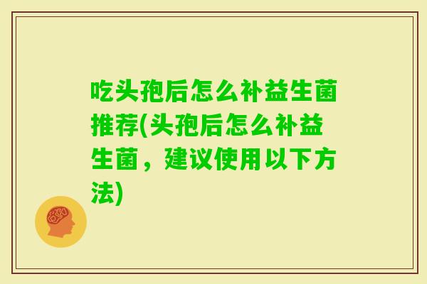 吃头孢后怎么补益生菌推荐(头孢后怎么补益生菌，建议使用以下方法)