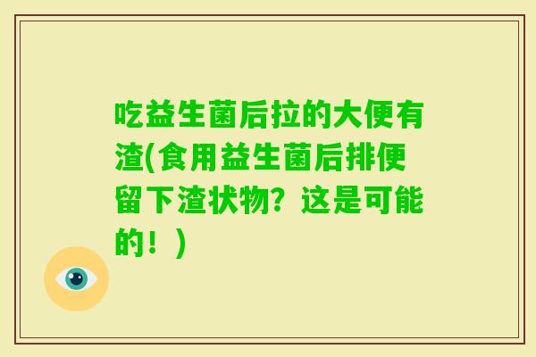 吃益生菌后拉的大便有渣(食用益生菌后排便留下渣状物？这是可能的！)
