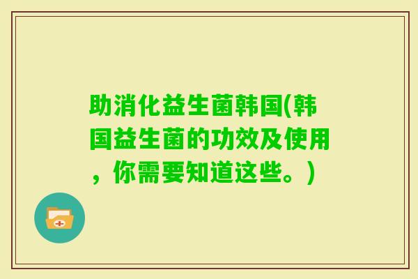 助消化益生菌韩国(韩国益生菌的功效及使用，你需要知道这些。)