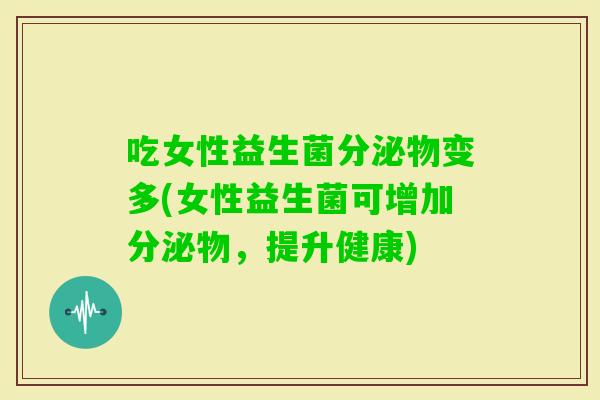 吃女性益生菌分泌物变多(女性益生菌可增加分泌物，提升健康)