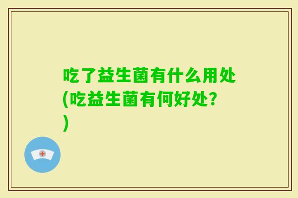 吃了益生菌有什么用处(吃益生菌有何好处?) 吃了益生菌有什么用处(吃益生菌有何好处?)