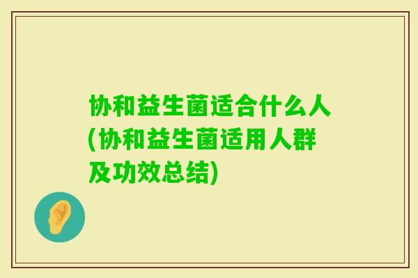 协和益生菌适合什么人(协和益生菌适用人群及功效总结)