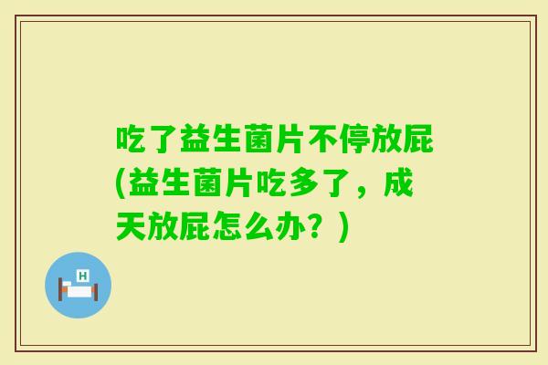 吃了益生菌片不停放屁(益生菌片吃多了，成天放屁怎么办？)