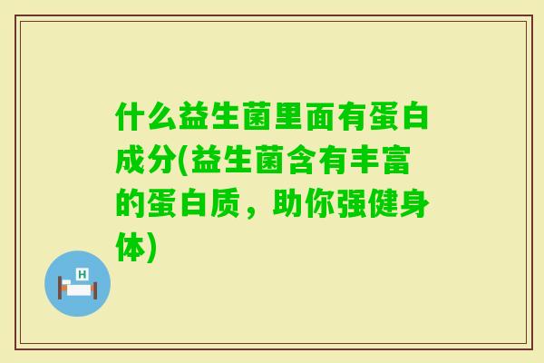 什么益生菌里面有蛋白成分(益生菌含有丰富的蛋白质，助你强健身体)