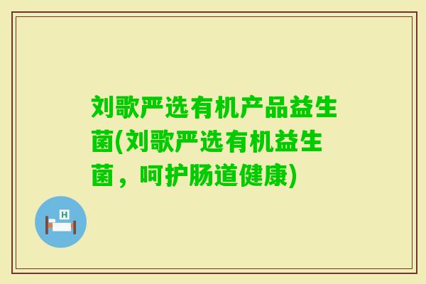 刘歌严选有机产品益生菌(刘歌严选有机益生菌，呵护肠道健康)