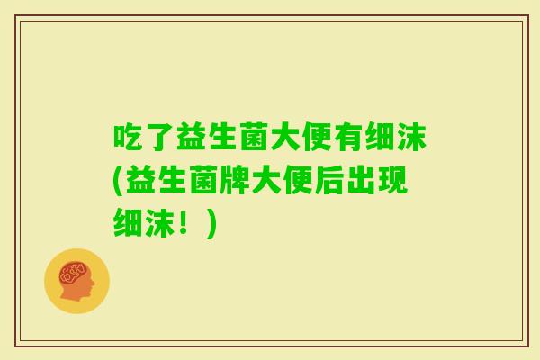 吃了益生菌大便有细沫(益生菌牌大便后出现细沫！)