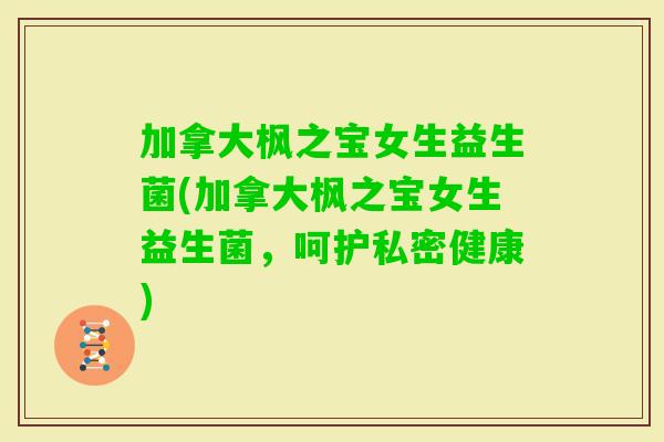 加拿大枫之宝女生益生菌(加拿大枫之宝女生益生菌，呵护私密健康)