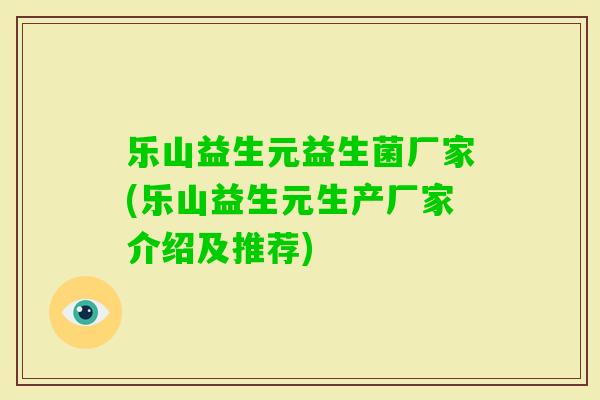 乐山益生元益生菌厂家(乐山益生元生产厂家介绍及推荐)