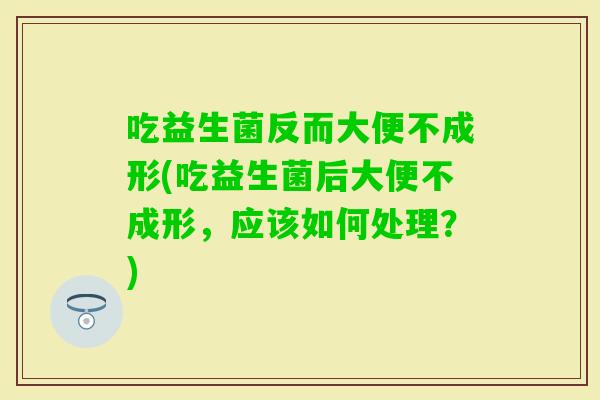 吃益生菌反而大便不成形(吃益生菌后大便不成形，应该如何处理？)