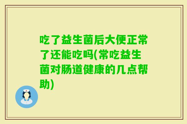 吃了益生菌后大便正常了还能吃吗(常吃益生菌对肠道健康的几点帮助)