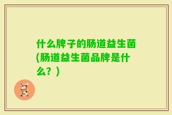 什么牌子的肠道益生菌(肠道益生菌品牌是什么？)