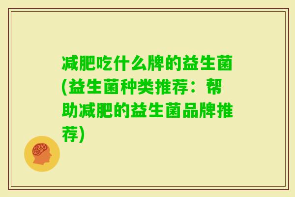 吃什么牌的益生菌(益生菌种类推荐:帮助的益生菌品牌推荐) 吃什么牌的益生菌(益生菌种类推荐:帮助的益生菌品牌推荐)