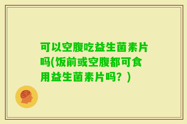 可以空腹吃益生菌素片吗(饭前或空腹都可食用益生菌素片吗?) 可以空腹吃益生菌素片吗(饭前或空腹都可食用益生菌素片吗?)