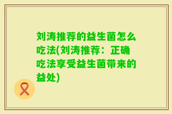 刘涛推荐的益生菌怎么吃法(刘涛推荐：正确吃法享受益生菌带来的益处)