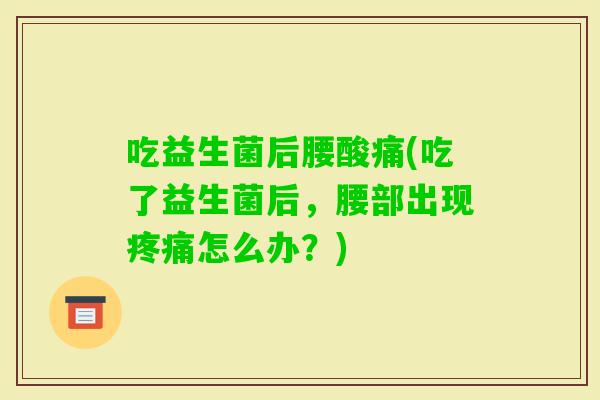 吃益生菌后腰酸痛(吃了益生菌后，腰部出现怎么办？)