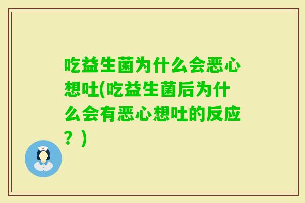 吃益生菌为什么会恶心想吐(吃益生菌后为什么会有恶心想吐的反应？)