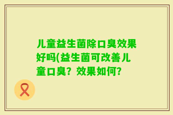 儿童益生菌除效果好吗(益生菌可改善儿童？效果如何？