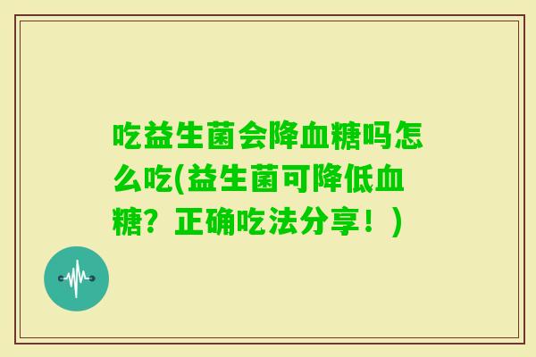 吃益生菌会降吗怎么吃(益生菌可降低？正确吃法分享！)