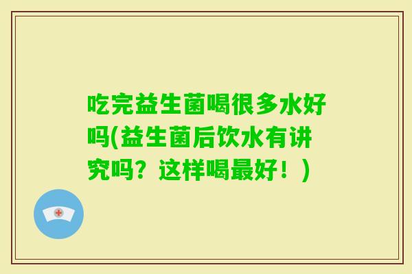 吃完益生菌喝很多水好吗(益生菌后饮水有讲究吗?这样喝好!) 吃完益生菌喝很多水好吗(益生菌后饮水有讲究吗?这样喝好!)