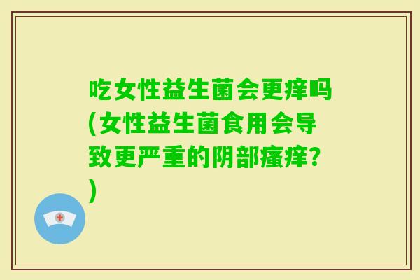 吃女性益生菌会更痒吗(女性益生菌食用会导致更严重的阴部？)