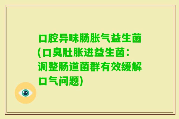 口腔异味肠益生菌(肚胀进益生菌:调整肠道菌群有效缓解口气问题) 口腔异味肠益生菌(肚胀进益生菌:调整肠道菌群有效缓解口气问题)