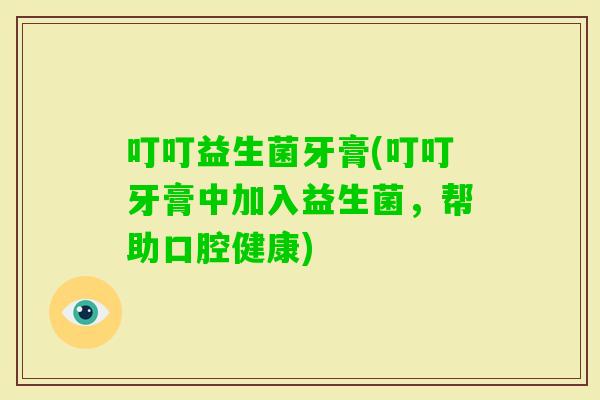 叮叮益生菌牙膏(叮叮牙膏中加入益生菌,帮助口腔健康) 叮叮益生菌牙膏(叮叮牙膏中加入益生菌,帮助口腔健康)