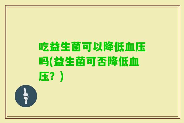 吃益生菌可以降低吗(益生菌可否降低？)