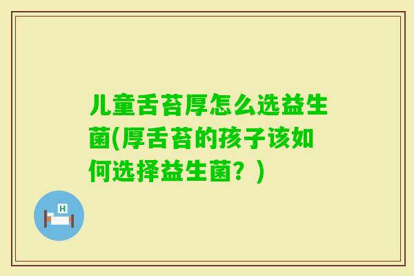 儿童舌苔厚怎么选益生菌(厚舌苔的孩子该如何选择益生菌？)