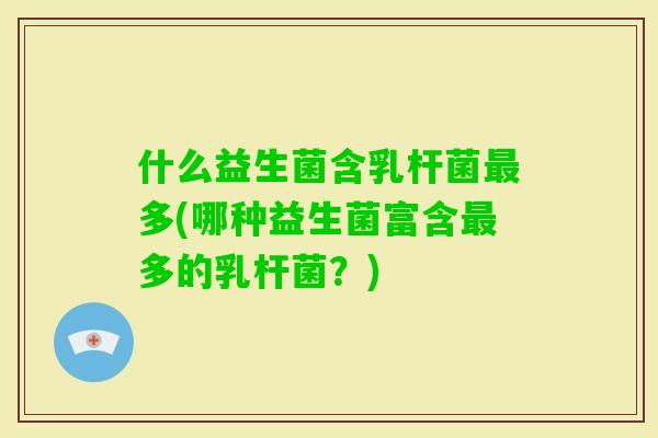什么益生菌含乳杆菌多(哪种益生菌富含多的乳杆菌？)