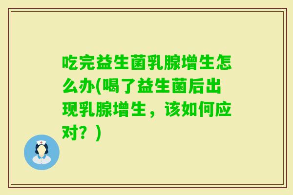 吃完益生菌乳腺增生怎么办(喝了益生菌后出现乳腺增生，该如何应对？)