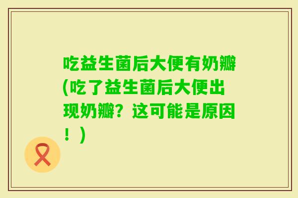 吃益生菌后大便有奶瓣(吃了益生菌后大便出现奶瓣？这可能是原因！)