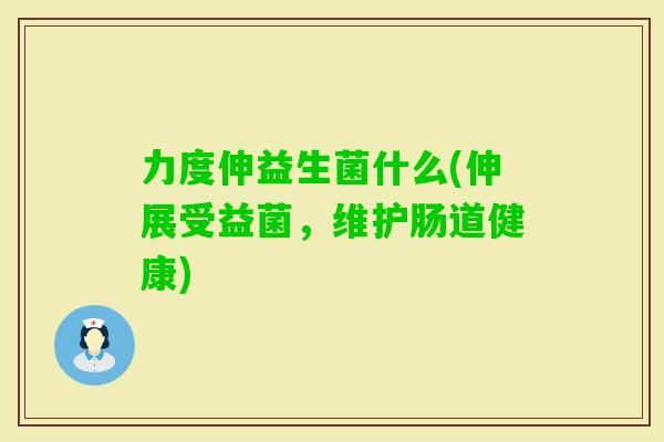 力度伸益生菌什么(伸展受益菌，维护肠道健康)