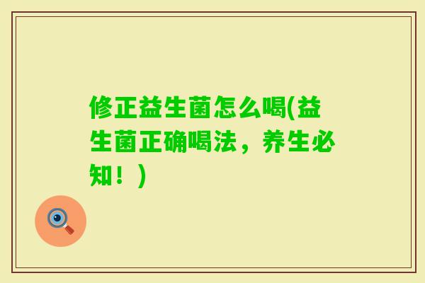 修正益生菌怎么喝(益生菌正确喝法,养生必知!) 修正益生菌怎么喝(益生菌正确喝法,养生必知!)