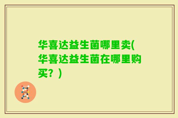 华喜达益生菌哪里卖(华喜达益生菌在哪里购买？)