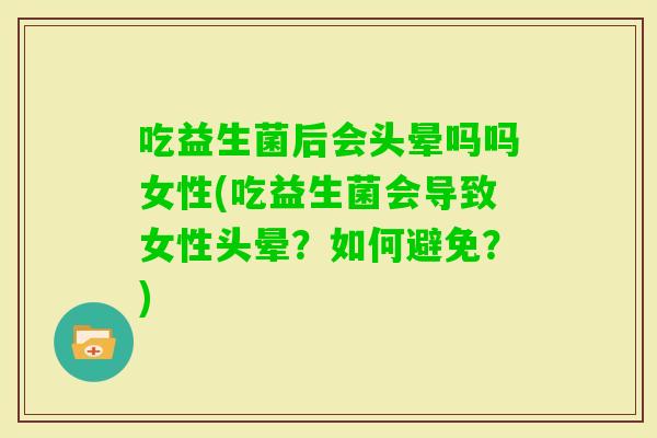 吃益生菌后会头晕吗吗女性(吃益生菌会导致女性头晕？如何避免？)