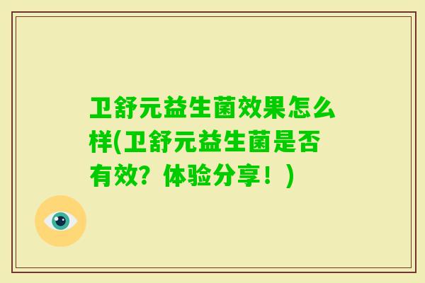 卫舒元益生菌效果怎么样(卫舒元益生菌是否有效?体验分享!) 卫舒元益生菌效果怎么样(卫舒元益生菌是否有效?体验分享!)