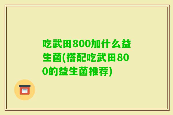 吃武田800加什么益生菌(搭配吃武田800的益生菌推荐)