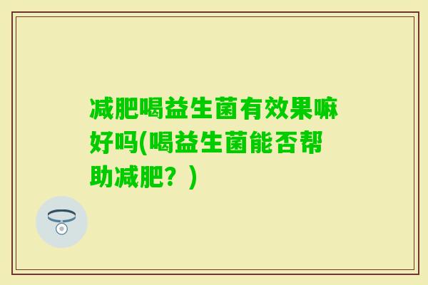 喝益生菌有效果嘛好吗(喝益生菌能否帮助?) 喝益生菌有效果嘛好吗(喝益生菌能否帮助?)