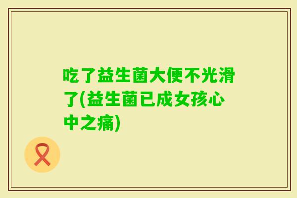 吃了益生菌大便不光滑了(益生菌已成女孩心中之痛)