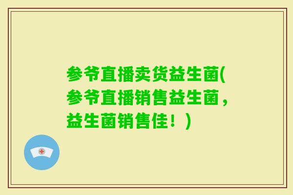 参爷直播卖货益生菌(参爷直播销售益生菌,益生菌销售佳!) 参爷直播卖货益生菌(参爷直播销售益生菌,益生菌销售佳!)