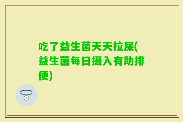 吃了益生菌天天拉屎(益生菌每日摄入有助排便)