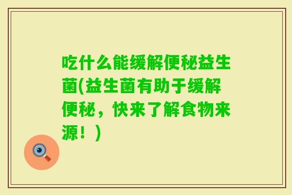 吃什么能缓解益生菌(益生菌有助于缓解,快来了解食物来源!) 吃什么能缓解益生菌(益生菌有助于缓解,快来了解食物来源!)