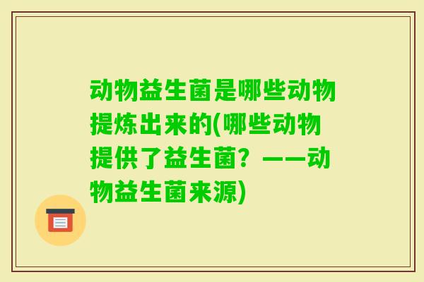 动物益生菌是哪些动物提炼出来的(哪些动物提供了益生菌？——动物益生菌来源)