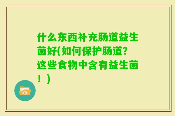 什么东西补充肠道益生菌好(如何保护肠道？这些食物中含有益生菌！)