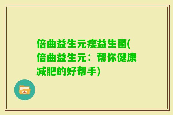 倍曲益生元瘦益生菌(倍曲益生元：帮你健康的好帮手)