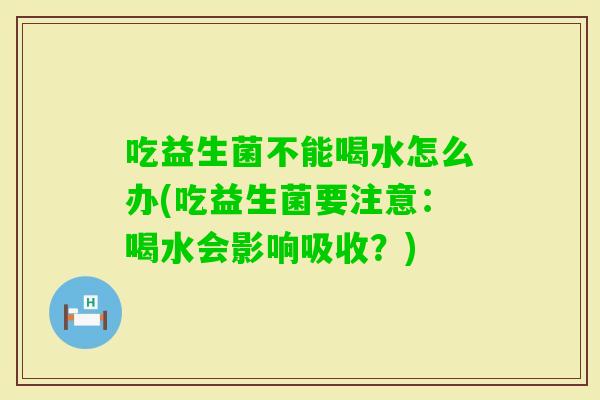 吃益生菌不能喝水怎么办(吃益生菌要注意：喝水会影响吸收？)