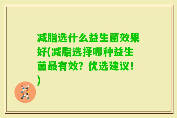 减脂选什么益生菌效果好(减脂选择哪种益生菌有效？优选建议！)