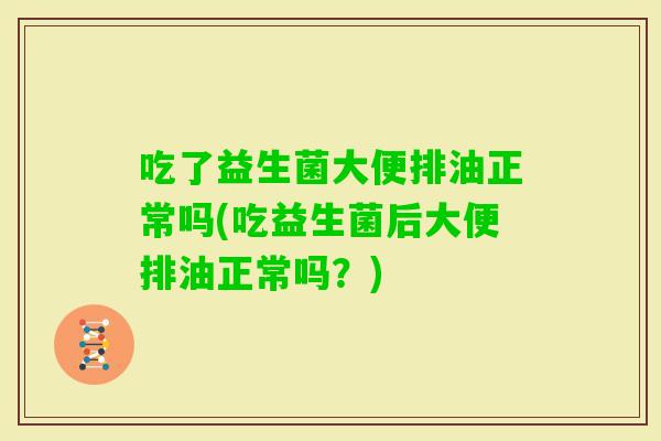 吃了益生菌大便排油正常吗(吃益生菌后大便排油正常吗?) 吃了益生菌大便排油正常吗(吃益生菌后大便排油正常吗?)