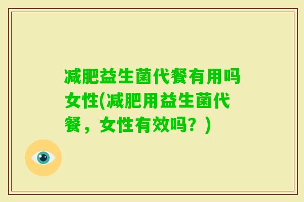 益生菌代餐有用吗女性(用益生菌代餐，女性有效吗？)